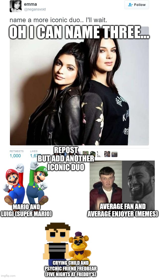 Image Title | OH I CAN NAME THREE... REPOST BUT ADD ANOTHER ICONIC DUO; AVERAGE FAN AND AVERAGE ENJOYER (MEMES); MARIO AND LUIGI (SUPER MARIO); CRYING CHILD AND PSYCHIC FRIEND FREDBEAR (FIVE NIGHTS AT FREDDY'S) | image tagged in name a more iconic duo,repost this,super mario,five nights at freddys | made w/ Imgflip meme maker