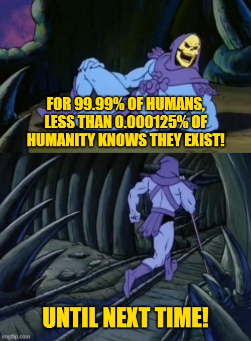 Knowing other humans | FOR 99.99% OF HUMANS, LESS THAN 0.000125% OF HUMANITY KNOWS THEY EXIST! UNTIL NEXT TIME! | image tagged in disturbing facts skeletor | made w/ Imgflip meme maker