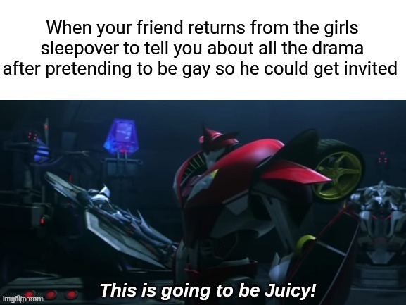 Time to find out who's got crushes on who! | When your friend returns from the girls sleepover to tell you about all the drama after pretending to be gay so he could get invited | image tagged in juicy knockout,girls be like,sleepover,undercover,drama | made w/ Imgflip meme maker