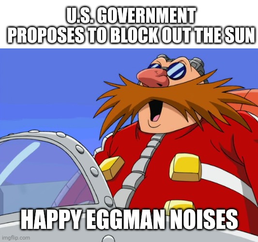 eggman likes that | U.S. GOVERNMENT PROPOSES TO BLOCK OUT THE SUN; HAPPY EGGMAN NOISES | image tagged in eggman likes that | made w/ Imgflip meme maker