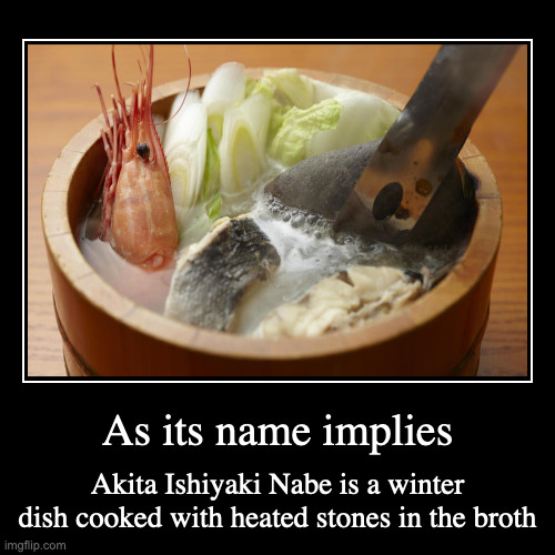 Akita Ishiyaki Nabe | As its name implies | Akita Ishiyaki Nabe is a winter dish cooked with heated stones in the broth | image tagged in demotivationals,food | made w/ Imgflip demotivational maker