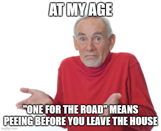 Old Man Shrugging | AT MY AGE; "ONE FOR THE ROAD" MEANS PEEING BEFORE YOU LEAVE THE HOUSE | image tagged in old man shrugging | made w/ Imgflip meme maker