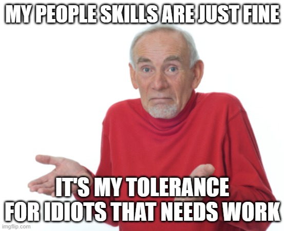 Old Man Shrugging | MY PEOPLE SKILLS ARE JUST FINE; IT'S MY TOLERANCE FOR IDIOTS THAT NEEDS WORK | image tagged in old man shrugging | made w/ Imgflip meme maker