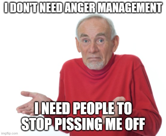 Old Man Shrugging | I DON'T NEED ANGER MANAGEMENT; I NEED PEOPLE TO STOP PISSING ME OFF | image tagged in old man shrugging | made w/ Imgflip meme maker