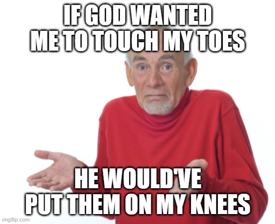 Old Man Shrugging | IF GOD WANTED ME TO TOUCH MY TOES; HE WOULD'VE PUT THEM ON MY KNEES | image tagged in old man shrugging | made w/ Imgflip meme maker
