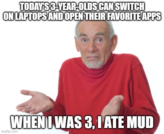 Old Man Shrugging | TODAY’S 3-YEAR-OLDS CAN SWITCH ON LAPTOPS AND OPEN THEIR FAVORITE APPS; WHEN I WAS 3, I ATE MUD | image tagged in old man shrugging | made w/ Imgflip meme maker