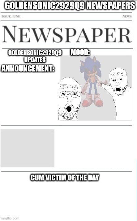 Potential announcement template teaser? | GOLDENSONIC2929Q9 NEWSPAPERS; GOLDENSONIC2929Q9 UPDATES; MOOD:; ANNOUNCEMENT:; CUM VICTIM OF THE DAY | image tagged in blank newspaper | made w/ Imgflip meme maker