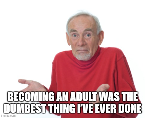 Old Man Shrugging | BECOMING AN ADULT WAS THE DUMBEST THING I’VE EVER DONE | image tagged in old man shrugging | made w/ Imgflip meme maker