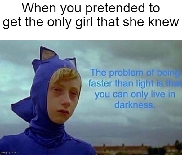 I only got the only girl | When you pretended to get the only girl that she knew | image tagged in depression sonic,memes | made w/ Imgflip meme maker