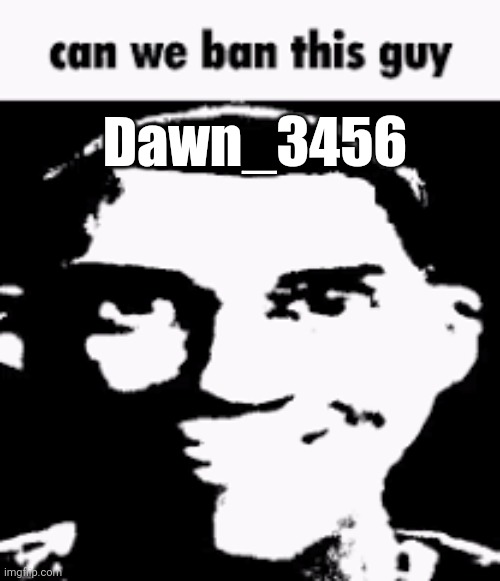 Can we ban this guy | Dawn_3456 | image tagged in can we ban this guy | made w/ Imgflip meme maker