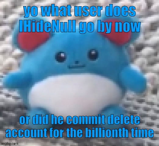 Marill 6 | yo what user does IHideNull go by now; or did he commit delete account for the billionth time | image tagged in marill 6 | made w/ Imgflip meme maker