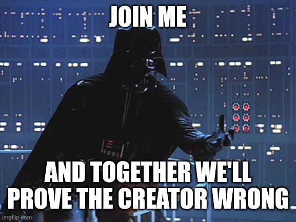 Join me! | JOIN ME AND TOGETHER WE'LL PROVE THE CREATOR WRONG | image tagged in join me | made w/ Imgflip meme maker