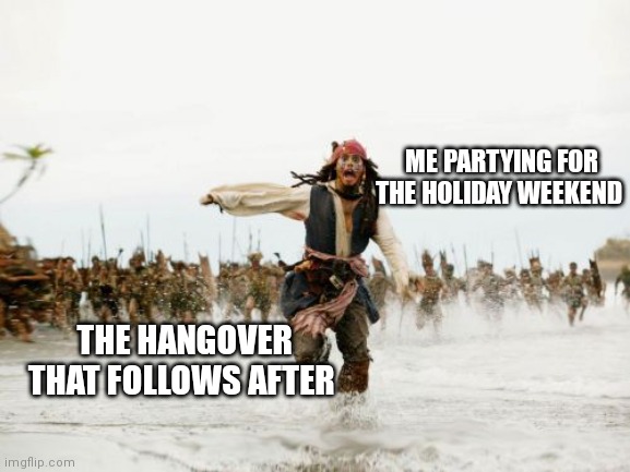 Jack Sparrow Being Chased Meme | ME PARTYING FOR THE HOLIDAY WEEKEND; THE HANGOVER THAT FOLLOWS AFTER | image tagged in memes,jack sparrow being chased | made w/ Imgflip meme maker