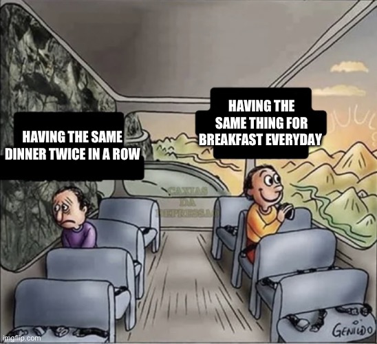 Anyone else do this? | HAVING THE SAME THING FOR BREAKFAST EVERYDAY; HAVING THE SAME DINNER TWICE IN A ROW | image tagged in two guys on a bus | made w/ Imgflip meme maker