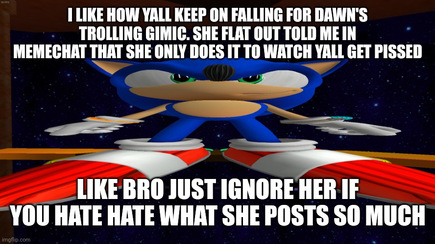 Big Guh | I LIKE HOW YALL KEEP ON FALLING FOR DAWN'S TROLLING GIMIC. SHE FLAT OUT TOLD ME IN MEMECHAT THAT SHE ONLY DOES IT TO WATCH YALL GET PISSED; LIKE BRO JUST IGNORE HER IF YOU HATE HATE WHAT SHE POSTS SO MUCH | image tagged in big guh | made w/ Imgflip meme maker