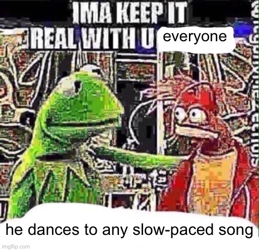 imma keep it real with u _ | everyone he dances to any slow-paced song | image tagged in imma keep it real with u _ | made w/ Imgflip meme maker
