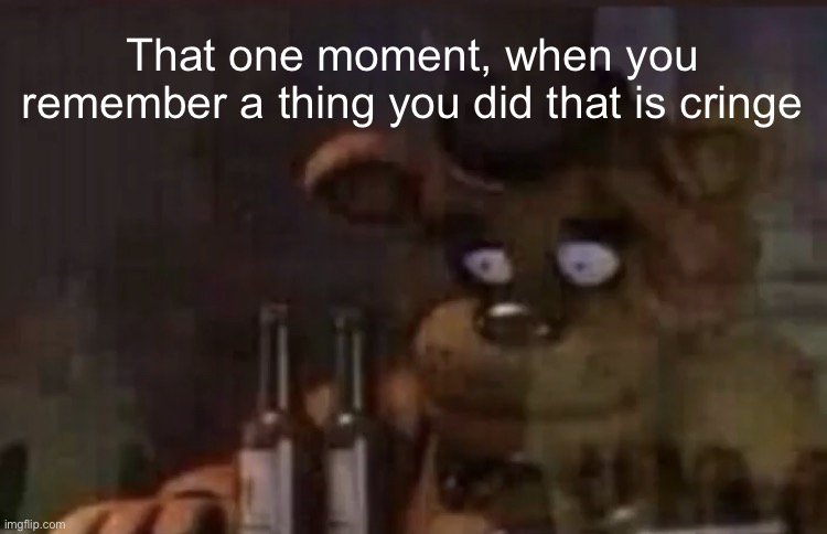 Freddy PTSD | That one moment, when you remember a thing you did that is cringe | image tagged in freddy ptsd | made w/ Imgflip meme maker