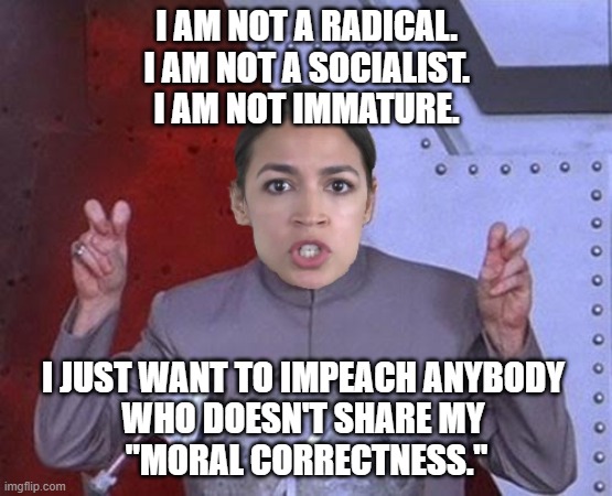 Dr. AOC is at it again | I AM NOT A RADICAL.
I AM NOT A SOCIALIST.
I AM NOT IMMATURE. I JUST WANT TO IMPEACH ANYBODY 
WHO DOESN'T SHARE MY 
"MORAL CORRECTNESS." | image tagged in 'evil' aoc,lgbtq,supreme court,progressives | made w/ Imgflip meme maker