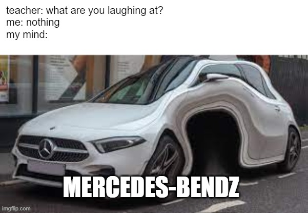 something that came to my mind in the shower | teacher: what are you laughing at?
me: nothing
my mind:; MERCEDES-BENDZ | image tagged in cars,school | made w/ Imgflip meme maker