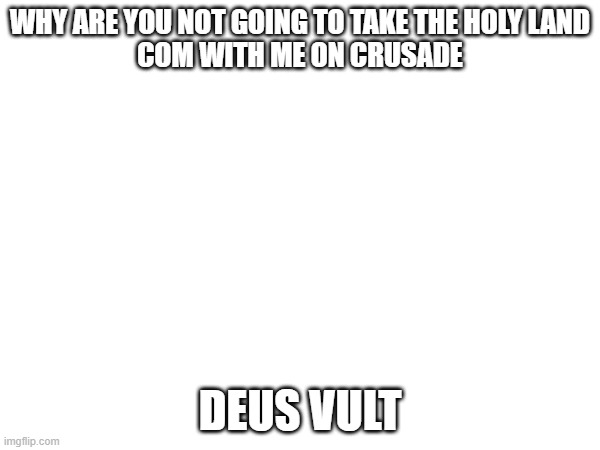 WHY ARE YOU NOT GOING TO TAKE THE HOLY LAND
COM WITH ME ON CRUSADE; DEUS VULT | made w/ Imgflip meme maker