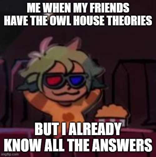 smug vee from the owl house | ME WHEN MY FRIENDS HAVE THE OWL HOUSE THEORIES; BUT I ALREADY KNOW ALL THE ANSWERS | image tagged in smug vee from the owl house | made w/ Imgflip meme maker