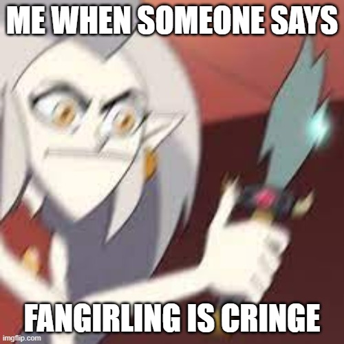 the owl house memes | ME WHEN SOMEONE SAYS; FANGIRLING IS CRINGE | image tagged in the owl house memes | made w/ Imgflip meme maker