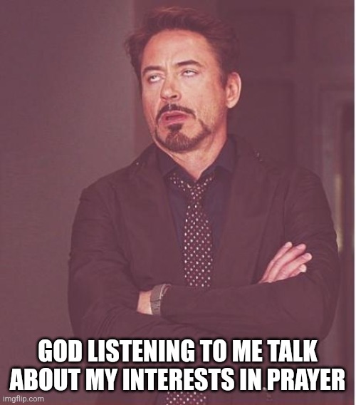 i mean, it's supposed to be a conversing with him... right? | GOD LISTENING TO ME TALK ABOUT MY INTERESTS IN PRAYER | image tagged in memes,face you make robert downey jr | made w/ Imgflip meme maker