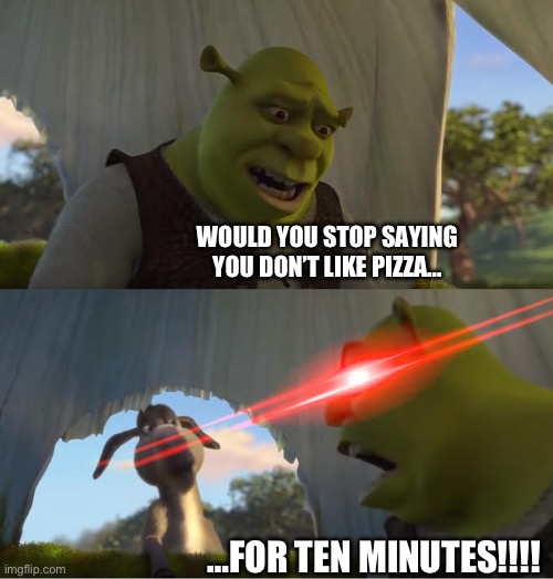 Shrek For Five Minutes | WOULD YOU STOP SAYING YOU DON’T LIKE PIZZA… …FOR TEN MINUTES!!!! | image tagged in shrek for five minutes | made w/ Imgflip meme maker