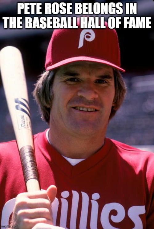 Put Pete Rose in the HOF | PETE ROSE BELONGS IN THE BASEBALL HALL OF FAME | image tagged in pete rose,baseballhalloffame,phillies | made w/ Imgflip meme maker