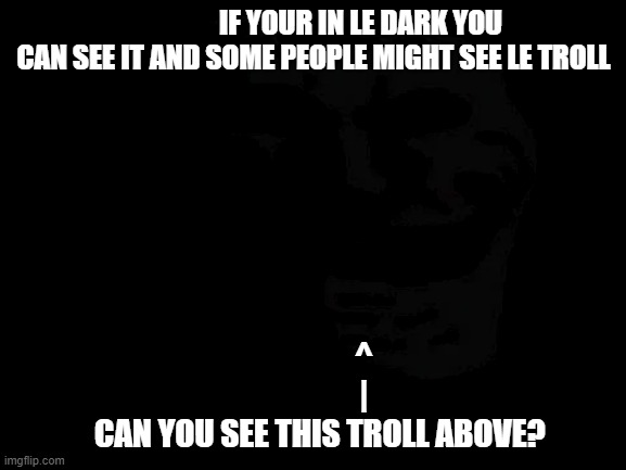 what is this? | IF YOUR IN LE DARK YOU CAN SEE IT AND SOME PEOPLE MIGHT SEE LE TROLL; ^
                |
  CAN YOU SEE THIS TROLL ABOVE? | image tagged in trollge,darkness | made w/ Imgflip meme maker