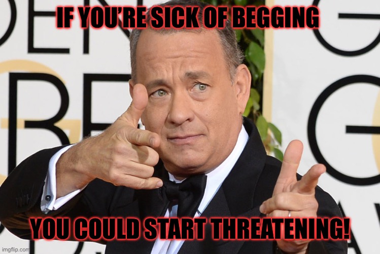 Tom Hanks Finger Guns | IF YOU’RE SICK OF BEGGING YOU COULD START THREATENING! | image tagged in tom hanks finger guns | made w/ Imgflip meme maker