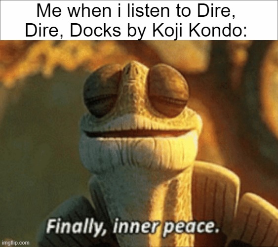 you definitely need to listen to it if you are angry | Me when i listen to Dire, Dire, Docks by Koji Kondo: | image tagged in finally inner peace,super mario 64 | made w/ Imgflip meme maker