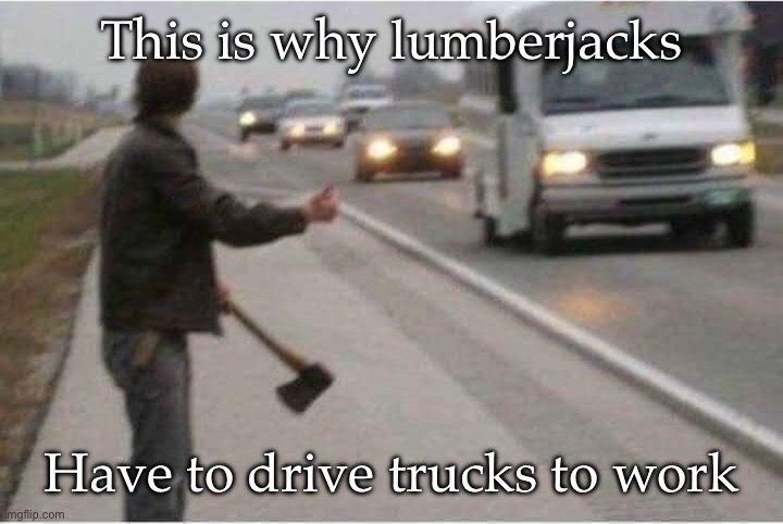 Can’t hitchhike with an axe | This is why lumberjacks; Have to drive trucks to work | image tagged in axe,lumberjacks,work,hitchhiker,trucks | made w/ Imgflip meme maker