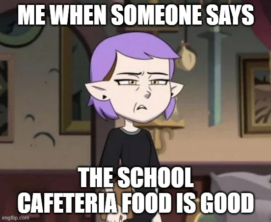 Amity cringing | ME WHEN SOMEONE SAYS; THE SCHOOL CAFETERIA FOOD IS GOOD | image tagged in amity cringing | made w/ Imgflip meme maker