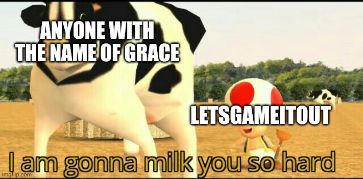 LGIO | ANYONE WITH THE NAME OF GRACE; LETSGAMEITOUT | image tagged in i am gonna milk you so hard | made w/ Imgflip meme maker