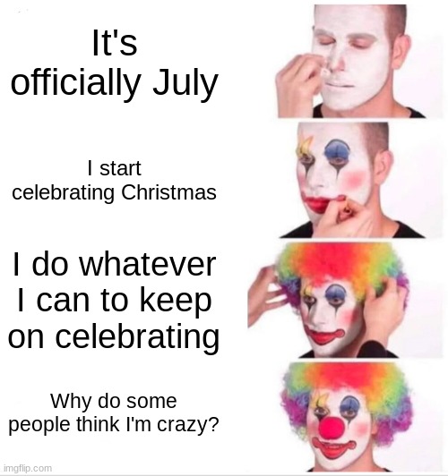 Christmas in July (pt. 3) | It's officially July; I start celebrating Christmas; I do whatever I can to keep on celebrating; Why do some people think I'm crazy? | image tagged in memes,clown applying makeup | made w/ Imgflip meme maker
