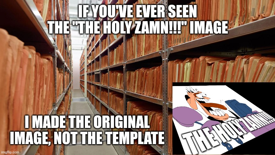 I made that image first, someone else made it into a template | IF YOU'VE EVER SEEN THE "THE HOLY ZAMN!!!" IMAGE; I MADE THE ORIGINAL IMAGE, NOT THE TEMPLATE | image tagged in archive | made w/ Imgflip meme maker