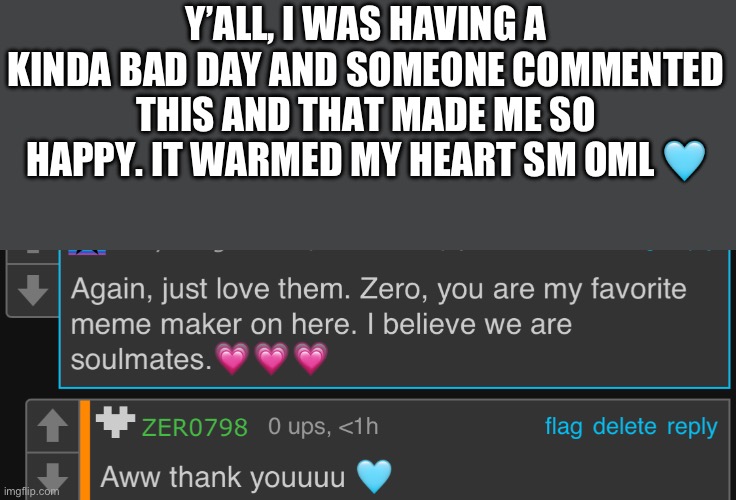 I feel loved <3 | Y’ALL, I WAS HAVING A KINDA BAD DAY AND SOMEONE COMMENTED THIS AND THAT MADE ME SO HAPPY. IT WARMED MY HEART SM OML 🩵 | made w/ Imgflip meme maker