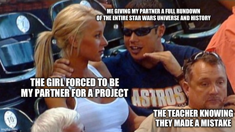 This why I’m single bois | ME GIVING MY PARTNER A FULL RUNDOWN OF THE ENTIRE STAR WARS UNIVERSE AND HISTORY; THE GIRL FORCED TO BE MY PARTNER FOR A PROJECT; THE TEACHER KNOWING THEY MADE A MISTAKE | image tagged in bro explaining | made w/ Imgflip meme maker