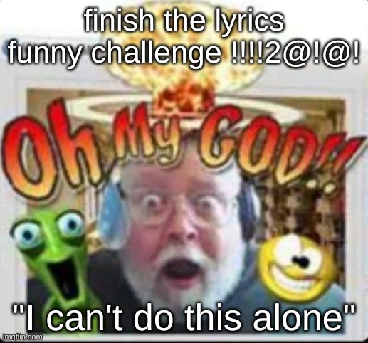 even though i am strong | finish the lyrics funny challenge !!!!2@!@! "I can't do this alone" | image tagged in oh my god | made w/ Imgflip meme maker