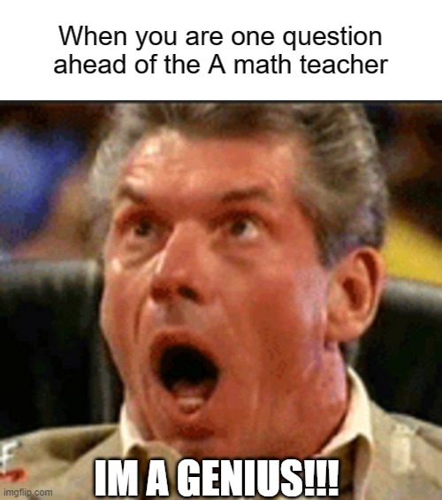 Vince McMahon Likes Big Sweaty Men | When you are one question ahead of the A math teacher; IM A GENIUS!!! | image tagged in vince mcmahon likes big sweaty men | made w/ Imgflip meme maker