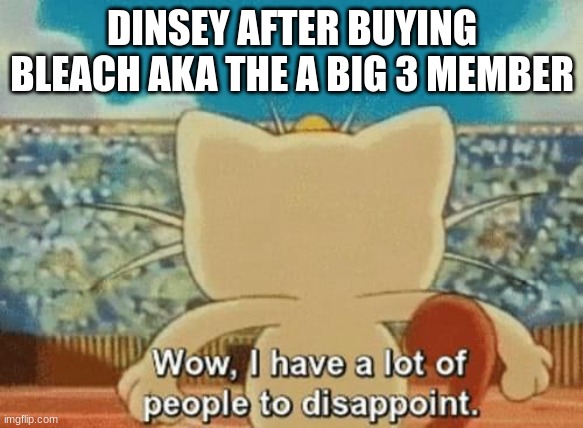 Meowth wow I have a lot of people to disappoint | DINSEY AFTER BUYING BLEACH AKA THE A BIG 3 MEMBER | image tagged in meowth wow i have a lot of people to disappoint | made w/ Imgflip meme maker