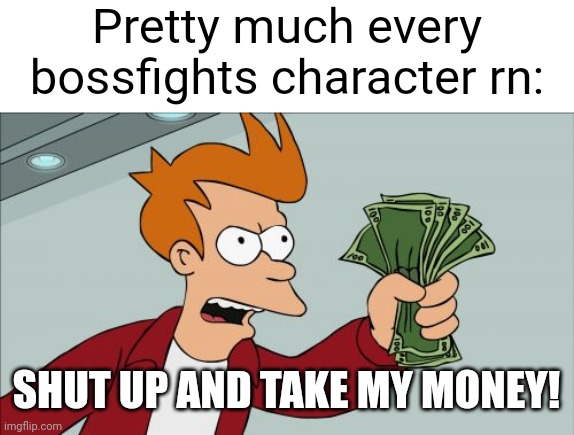 Shut Up And Take My Money Fry Meme | Pretty much every bossfights character rn: SHUT UP AND TAKE MY MONEY! | image tagged in memes,shut up and take my money fry | made w/ Imgflip meme maker