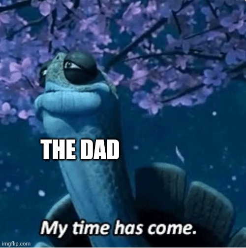 My Time Has Come | THE DAD | image tagged in my time has come | made w/ Imgflip meme maker