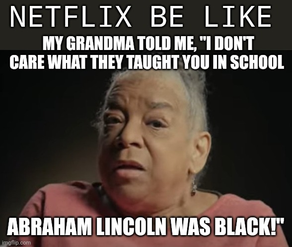 I dont care what they tell you in school | NETFLIX BE LIKE; MY GRANDMA TOLD ME, "I DON'T CARE WHAT THEY TAUGHT YOU IN SCHOOL; ABRAHAM LINCOLN WAS BLACK!" | image tagged in i dont care what they tell you in school | made w/ Imgflip meme maker