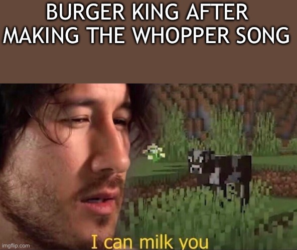 There are so many now | BURGER KING AFTER MAKING THE WHOPPER SONG | image tagged in i can milk you template,whopper,burger king | made w/ Imgflip meme maker