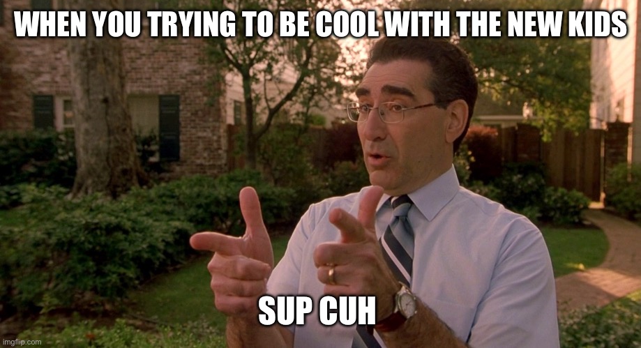 American Pie | WHEN YOU TRYING TO BE COOL WITH THE NEW KIDS; SUP CUH | image tagged in american pie | made w/ Imgflip meme maker