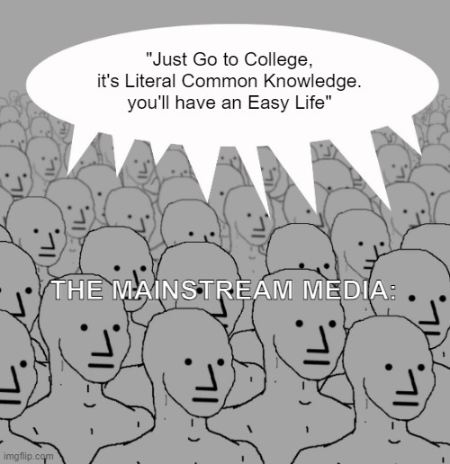 *goes to college* *Doesn't Learn how to Make Money* *Gets in Debt from a Worthless Paper* The Media: "ColLeGe Is GoOd" - :clown: | "Just Go to College, it's Literal Common Knowledge. you'll have an Easy Life"; THE MAINSTREAM MEDIA: | image tagged in npc-crowd | made w/ Imgflip meme maker
