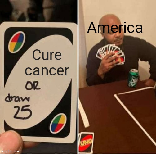 UNO Draw 25 Cards Meme | America; Cure cancer | image tagged in memes,uno draw 25 cards | made w/ Imgflip meme maker