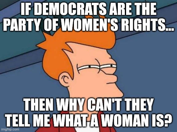 Futurama Fry | IF DEMOCRATS ARE THE PARTY OF WOMEN'S RIGHTS... THEN WHY CAN'T THEY TELL ME WHAT A WOMAN IS? | image tagged in memes,futurama fry,liberal vs conservative,lgbtq,republican | made w/ Imgflip meme maker